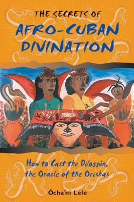 The Secrets of Afro-Cuban Divination: How to Cast the Diloggún, the Oracle of the Orishas by Lele, Ócha'ni