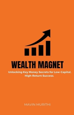 Wealth Magnet: Unlocking Key Money Secrets for Low-Capital, High-Return Success by Murithi, Mavin