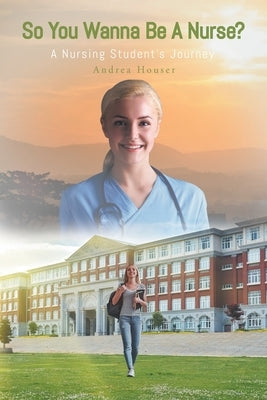So You Wanna Be A Nurse?: A Nursing Student's Journey by Houser, Andrea