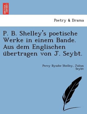 P. B. Shelley's Poetische Werke in Einem Bande. Aus Dem Englischen U Bertragen Von J. Seybt. by Shelley, Percy Bysshe