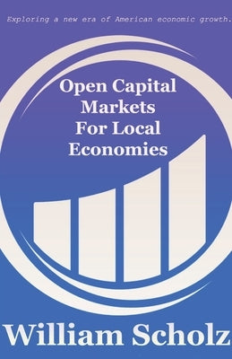 Open Capital Markets For Local Economies by Scholz, William E.