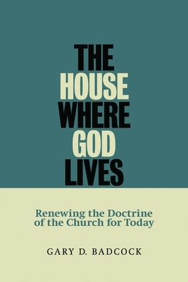 House Where God Lives: Renewing the Doctrine of the Church for Today by Badcock, Gary D.