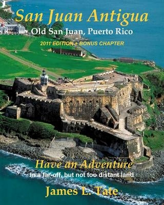 San Juan Antigua Old San Juan, Puerto Rico 2011 EDITION + BONUS CHAPTER: Have an Adventure by Tate, James L.