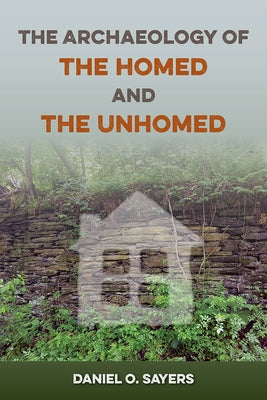 The Archaeology of the Homed and the Unhomed by Sayers, Daniel O.