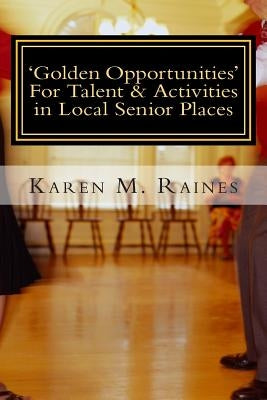 'Golden Opportunities' For Talent & Activities in Local Senior Places: Insights On The Rewarding Field of Senior Entertainment by Raines, Karen M.
