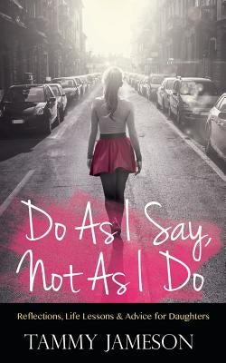 Do As I Say, Not As I Do: Reflections, Life Lessons, and Advice for Daughters by Jameson, Tammy