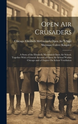 Open Air Crusaders: A Story of the Elizabeth Mccormick Open Air School, Together With a General Account of Open Air School Workin Chicago by Kingsley, Sherman Colver