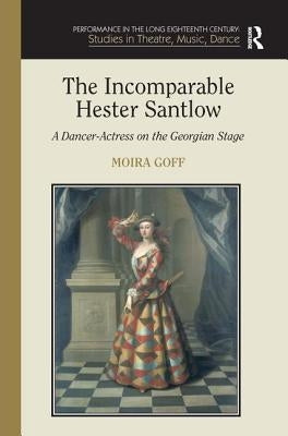 The Incomparable Hester Santlow: A Dancer-Actress on the Georgian Stage by Goff, Moira