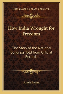 How India Wrought for Freedom: The Story of the National Congress Told from Official Records by Besant, Annie