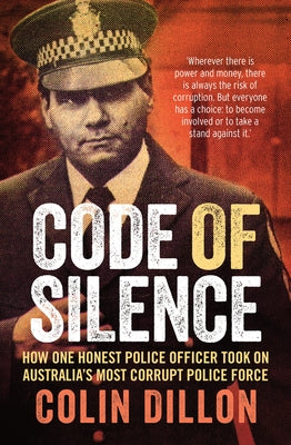Code of Silence: How One Honest Police Officer Took on Australia's Most Corrupt Police Force by Dillon, Colin