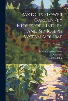 Paxton's Flower Garden /by Professor Lindley and Sir Joseph Paxton. Volume; Volume 1 by Evans, Bradbury &.