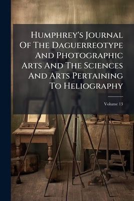 Humphrey's Journal Of The Daguerreotype And Photographic Arts And The Sciences And Arts Pertaining To Heliography by 