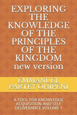 Exploring the Knowledge of the Principles of the Kingdom: A Tool for Knowledge Acquisition and Self Deliverance Volume 1 by Ohipeni, Emmanuel Partey
