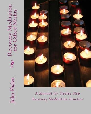 Recovery Meditation for Gifted Misfits: A Manual for Twelve Step Recovery Meditatin Practice by Phalen, John