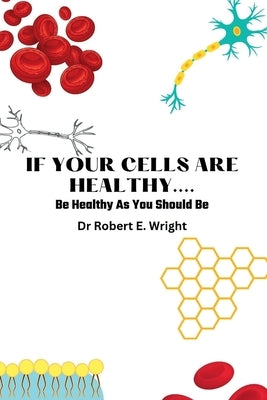 If Your Cells Are Healthy: Be Healthy As You Should Be by Wright, Robert E.