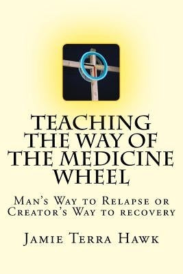 Teaching the Way of the Medicine Wheel: A Native American Approach to Recovery by Hawk, Jamie Terra