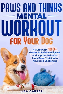 Paws and Thinks - Mental Workout for Your Dog: A Guide with 100+ Games to Build Intelligence and Improve Behavior From Basic Training to Advances Chal by Carter, Lisa