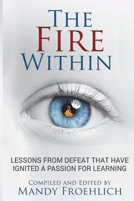 The Fire Within: Lessons from defeat that have inspired a passion for learning by Froehlich, Mandy