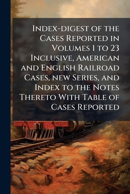 Index-digest of the Cases Reported in Volumes 1 to 23 Inclusive, American and English Railroad Cases, new Series, and Index to the Notes Thereto With by Anonymous