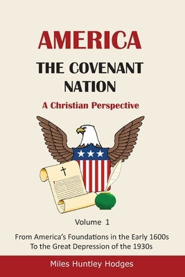 America - The Covenant Nation - A Christian Perspective - Volume 1: From America's Foundations in the Early 1600s To the Great Depression of the 1930s by Hodges, Miles H.