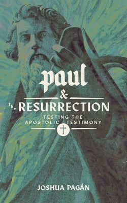 Paul and the Resurrection: Testing the Apostolic Testimony by Pagán, Joshua