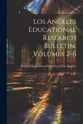 Los Angeles Educational Research Bulletin, Volumes 2-6 by Board of Education of the City of Los