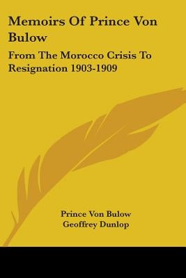 Memoirs Of Prince Von Bulow: From The Morocco Crisis To Resignation 1903-1909 by Bulow, Prince Von