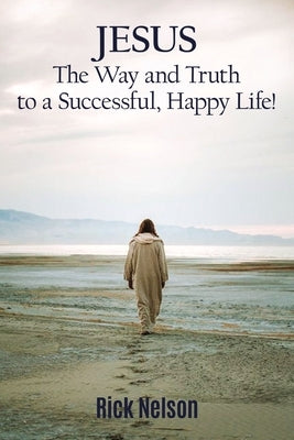 Jesus the Way and Truth to a Successful Happy Life!: Jesus: Four Steps That Lead to Peace, Joy, True Success, and Happiness. by Nelson, Rick