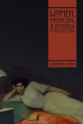 Women, Mysticism, and Hysteria in Fin-De-Siècle Spain by Smith, Jennifer