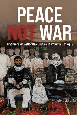 Peace Not War: Traditions of Restorative Justice in Imperial Ethiopia, 1769 - 1960 by Schaefer, Charles