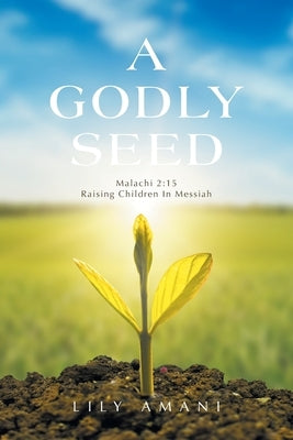 A Godly Seed: Malachi 2:15 Raising Children In Messiah by Amani, Lily