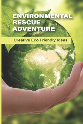 Environmental Rescue Adventure: Creative Eco-Friendly Ideas: Diy Eco Friendly Ideas by Zvorsky, Lemuel