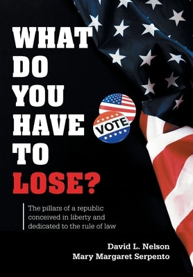 What Do You Have To Lose?: The Pillars of a Republic Conceived in Liberty and Dedicated to the Rule of Law by Nelson, David L.