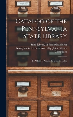 Catalog of the Pennsylvania State Library: to Which is Annexed a Copious Index by State Library of Pennsylvania Cn