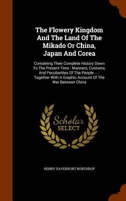 The Flowery Kingdom And The Land Of The Mikado Or China, Japan And Corea: Containing Their Complete History Down To The Present Time: Manners, Customs by Northrop, Henry Davenport