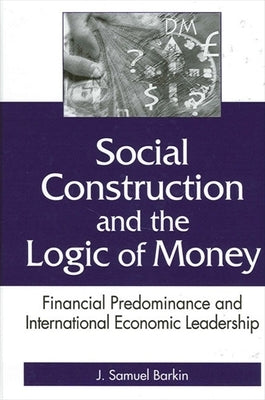 Social Construction and the Logic of Money: Financial Predominance and International Economic Leadership by Barkin, J. Samuel