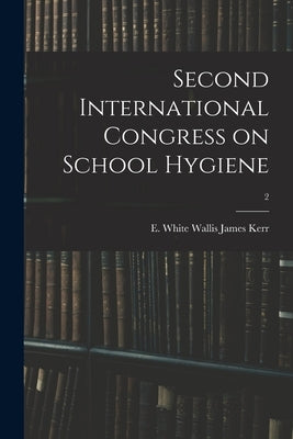 Second International Congress on School Hygiene; 2 by James Kerr, E. White Wallis