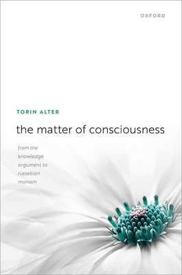The Matter of Consciousness: From the Knowledge Argument to Russellian Monism by Alter, Torin