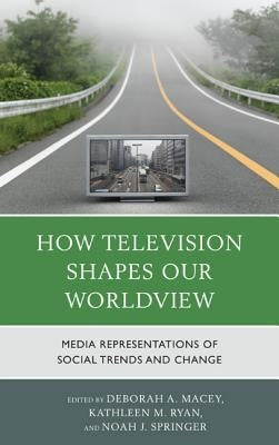 How Television Shapes Our Worldview: Media Representations of Social Trends and Change by Macey, Deborah A.