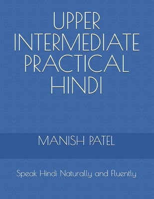 Upper Intermediate Practical Hindi: Speak Hindi Naturally and Fluently by Patel, Manish