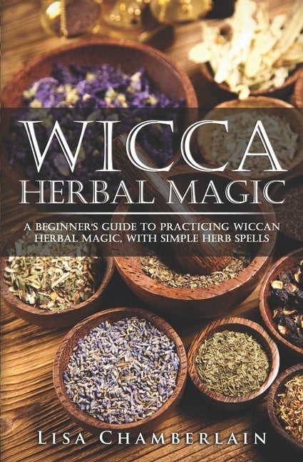 Wicca Herbal Magic: A Beginner's Guide to Practicing Wiccan Herbal Magic, with Simple Herb Spells by Chamberlain, Lisa