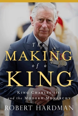 The Making of a King: King Charles III and the Modern Monarchy by Hardman, Robert