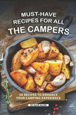 Must-Have Recipes for All the Campers: 50 Recipes to Enhance Your Camping Experience by Allen, Allie