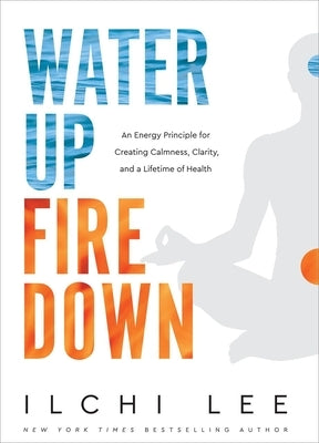 Water Up Fire Down: An Energy Principle for Creating Calmness, Clarity, and a Lifetime of Health by Lee, Ilchi
