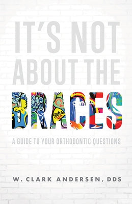 It's Not about the Braces: A Guide to Your Orthodontic Questions by W. Clark Andersen