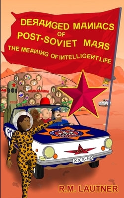 Deranged Maniacs of Post-Soviet Mars: The Meaning of Intelligent Life by Lautner, R. M.
