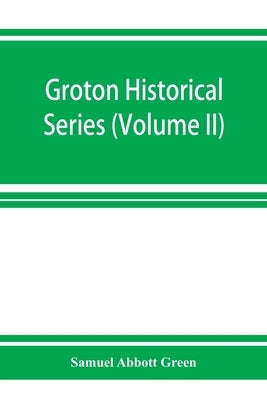 Groton historical series. A collection of papers relating to the history of the town of Groton, Massachusetts (Volume II) by Abbott Green, Samuel