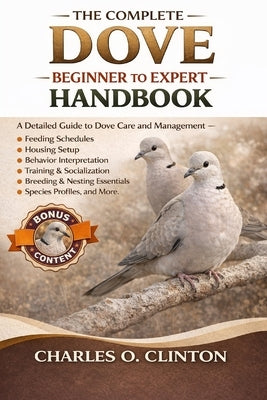The Complete Dove Beginner to Expert Handbook: A Detailed Guide to Dove Care and Management - Feeding Schedules, Housing Setup, Behavior Interpretatio by Clinton, Charles O.