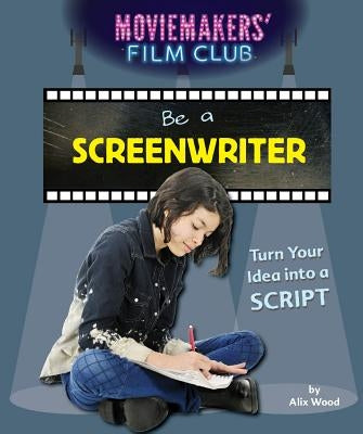 Be a Screenwriter: Turn Your Idea Into a Script by Wood, Alix