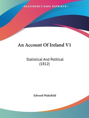 An Account Of Ireland V1: Statistical And Political (1812) by Wakefield, Edward